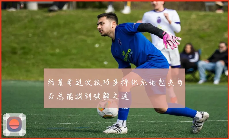 约基奇进攻技巧多样化无论包夹与否总能找到破解之道