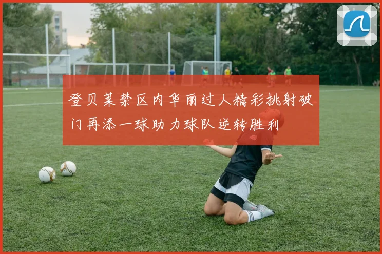 登贝莱禁区内华丽过人精彩挑射破门再添一球助力球队逆转胜利