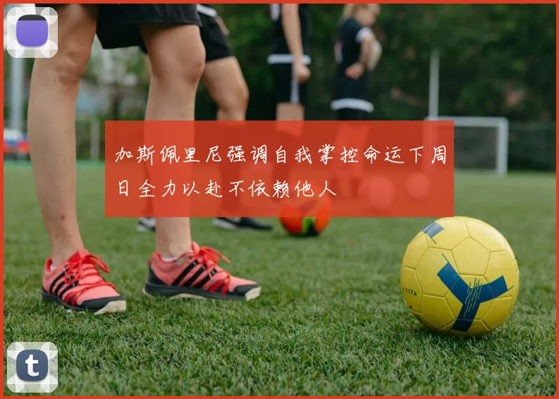 加斯佩里尼强调自我掌控命运下周日全力以赴不依赖他人