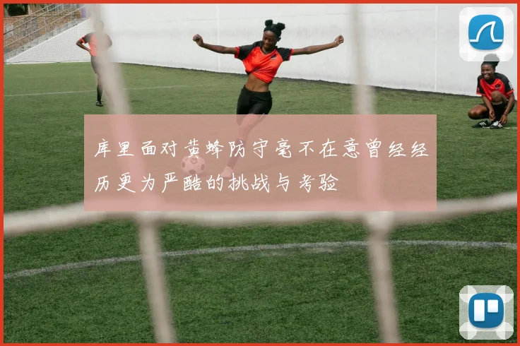库里面对黄蜂防守毫不在意曾经经历更为严酷的挑战与考验