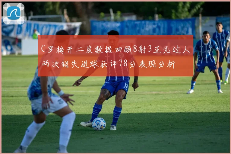 C罗梅开二度数据回顾8射3正无过人两次错失进球获评78分表现分析