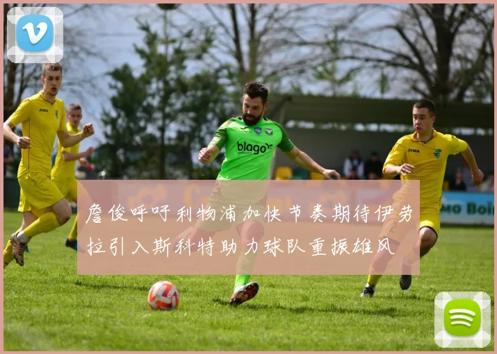 詹俊呼吁利物浦加快节奏期待伊劳拉引入斯科特助力球队重振雄风