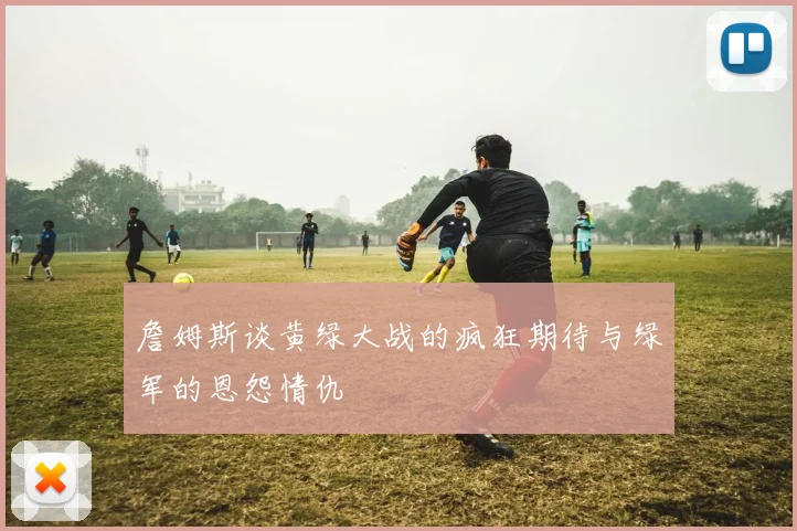 詹姆斯谈黄绿大战的疯狂期待与绿军的恩怨情仇