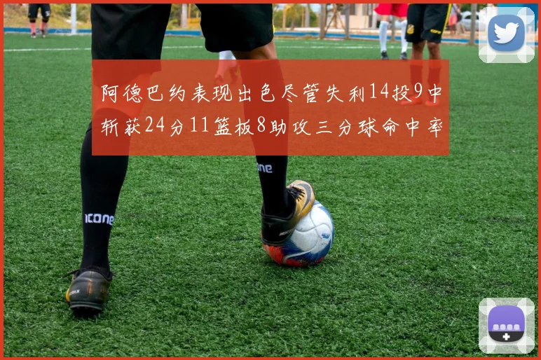 阿德巴约表现出色尽管失利14投9中斩获24分11篮板8助攻三分球命中率高达50