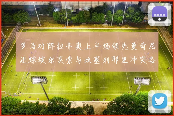 罗马对阵拉齐奥上半场领先曼奇尼进球埃尔莫索与坎塞利耶里冲突各领黄牌