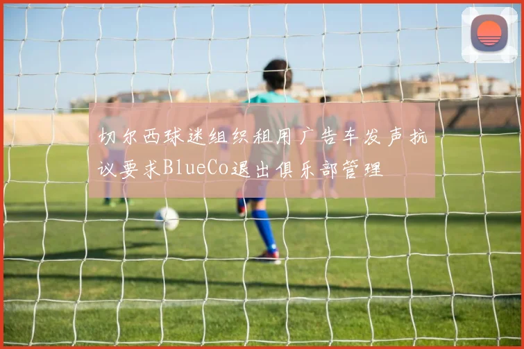 切尔西球迷组织租用广告车发声抗议要求BlueCo退出俱乐部管理