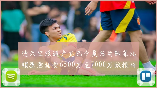 德天空报道卢克巴今夏或离队莱比锡愿意接受6500万至7000万欧报价