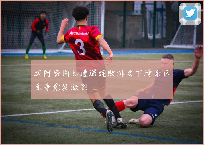 迈阿密国际遭遇连败排名下滑东区竞争愈发激烈