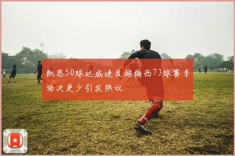 凯恩50球达成速度超梅西73球赛季场次更少引发热议