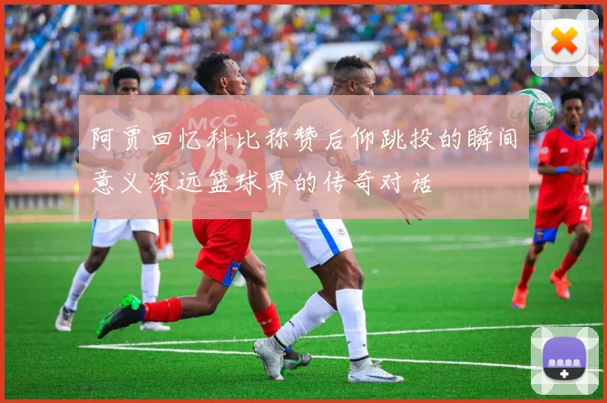 阿贾回忆科比称赞后仰跳投的瞬间意义深远篮球界的传奇对话