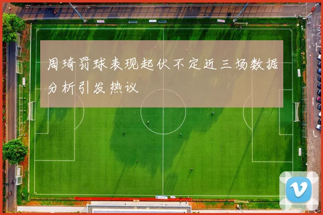 周琦罚球表现起伏不定近三场数据分析引发热议