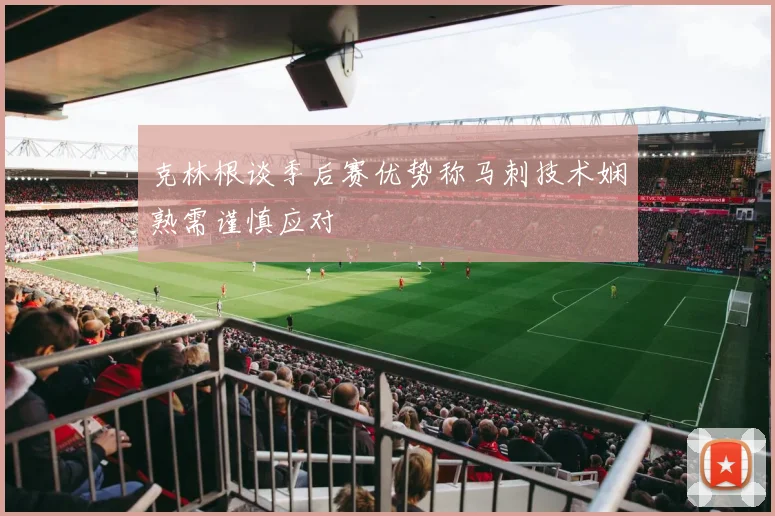 克林根谈季后赛优势称马刺技术娴熟需谨慎应对