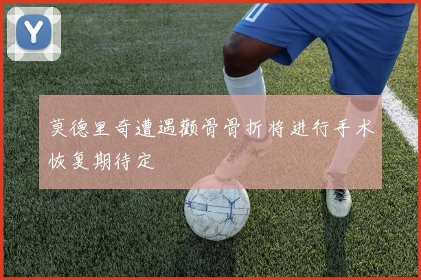 莫德里奇遭遇颧骨骨折将进行手术恢复期待定