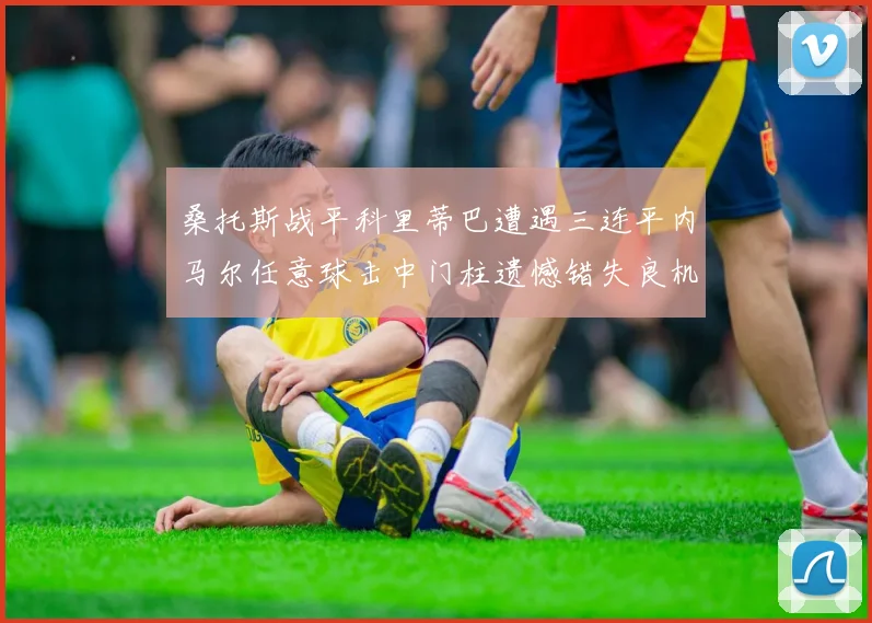 桑托斯战平科里蒂巴遭遇三连平内马尔任意球击中门柱遗憾错失良机