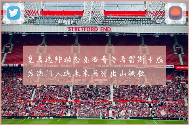 皇马选帅动态克洛普与马雷斯卡成为热门人选未来或将出山执教