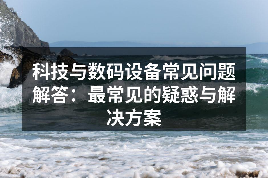 科技与数码设备常见问题解答：最常见的疑惑与解决方案