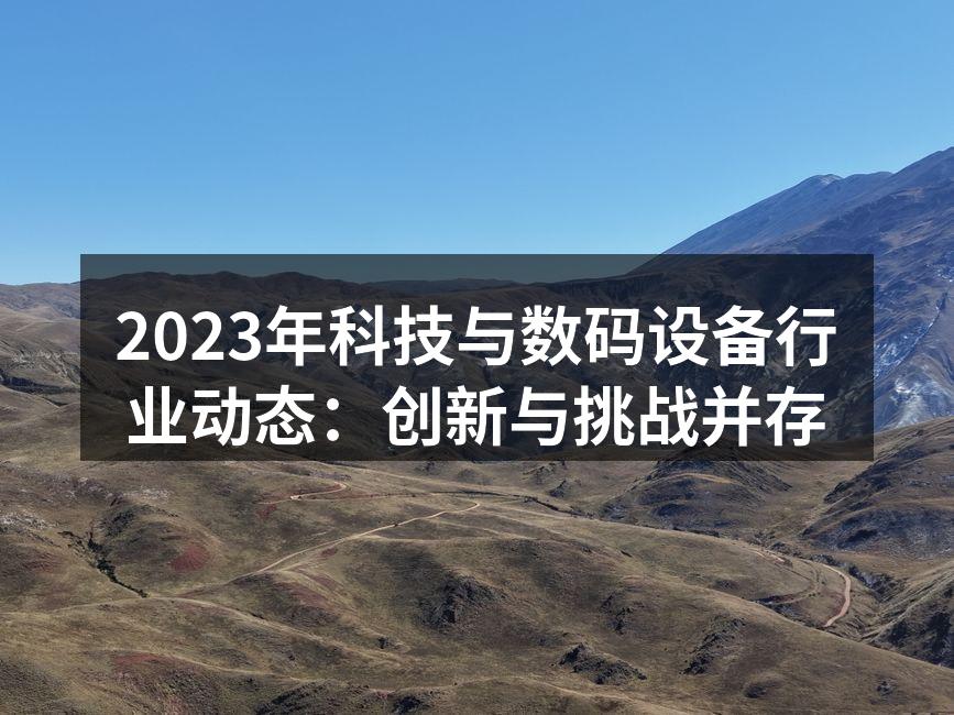 2023年科技与数码设备行业动态：创新与挑战并存