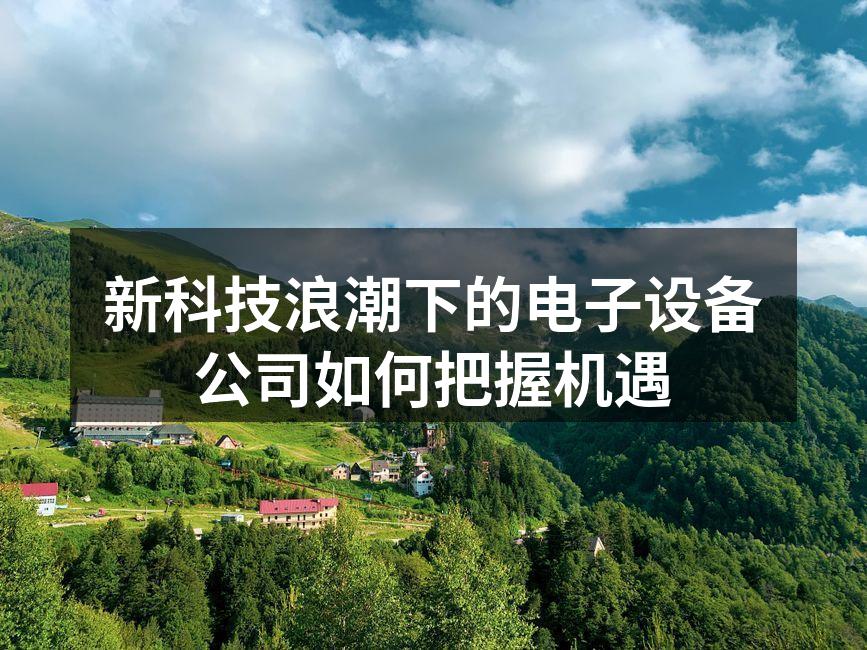新科技浪潮下的电子设备公司如何把握机遇