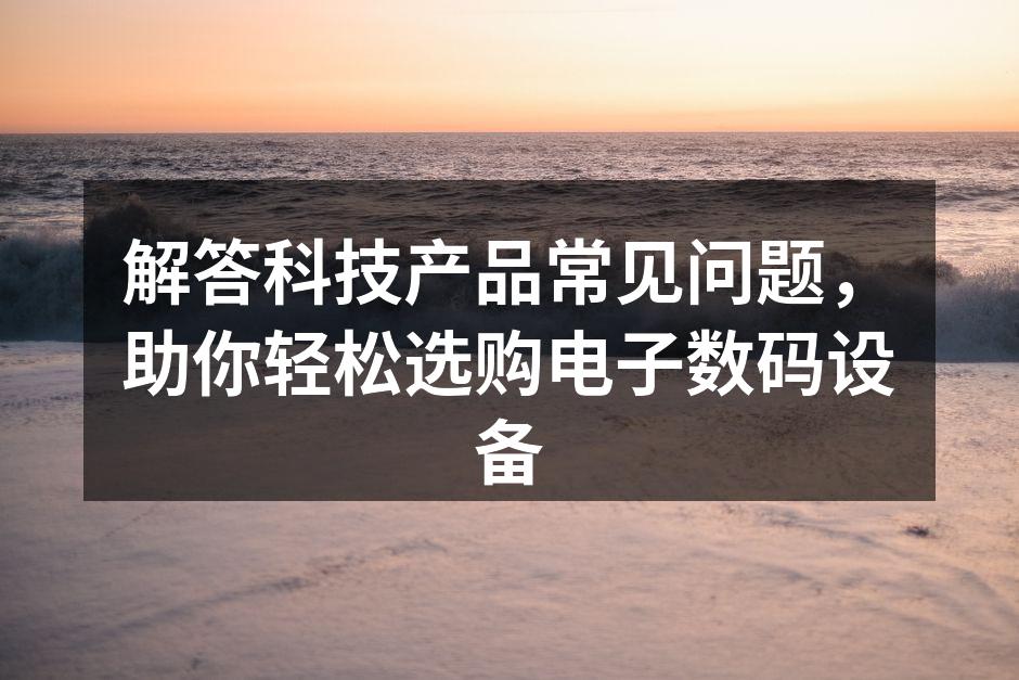 解答科技产品常见问题，助你轻松选购电子数码设备