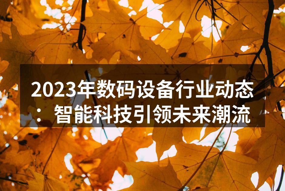 2023年数码设备行业动态：智能科技引领未来潮流