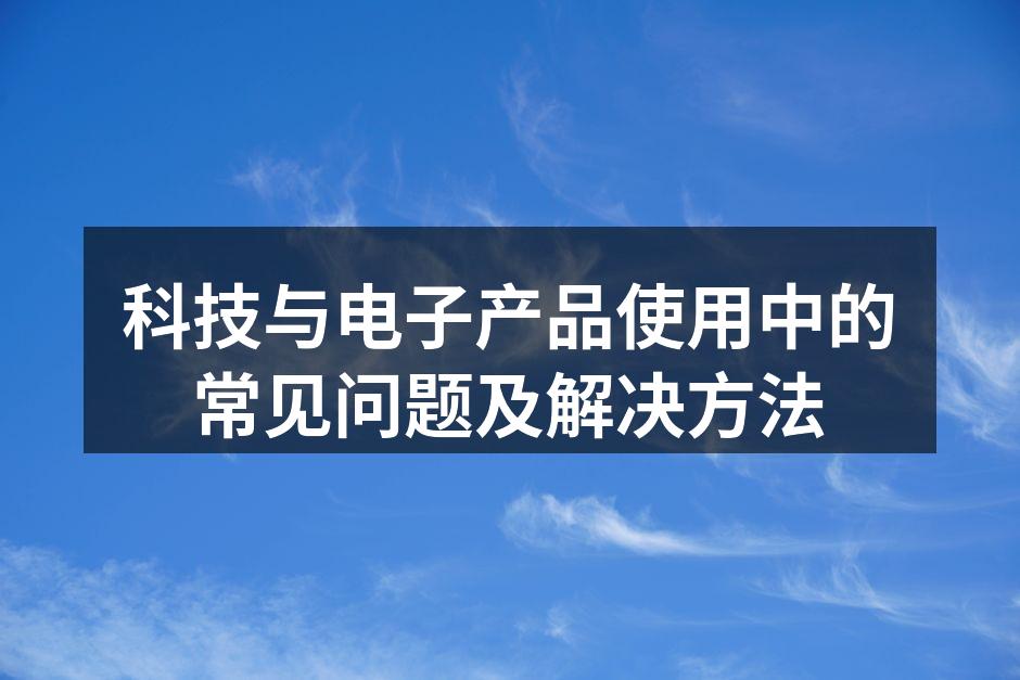 科技与电子产品使用中的常见问题及解决方法