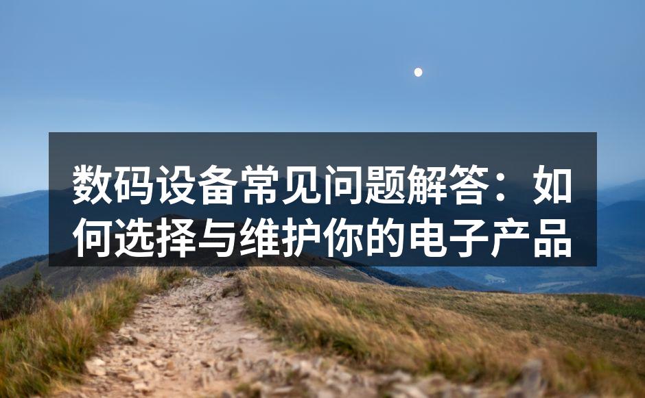 数码设备常见问题解答：如何选择与维护你的电子产品